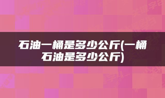 石油一桶是多少公斤(一桶石油是多少公斤)