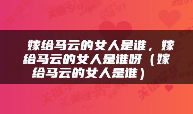 嫁给马云的女人是谁，嫁给马云的女人是谁呀（嫁给马云的女人是谁） 
