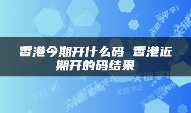 香港今期开什么码 香港近期开的码结果