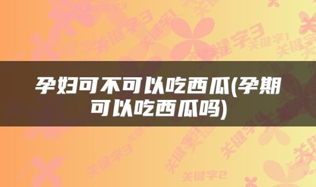 孕妇可不可以吃西瓜(孕期可以吃西瓜吗)