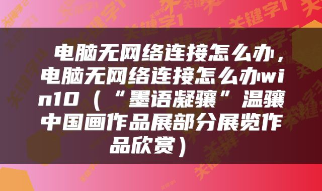  电脑无网络连接怎么办，电脑无网络连接怎么办win10（“墨语凝骧”温骧中国画作品展部分展览作品欣赏） 