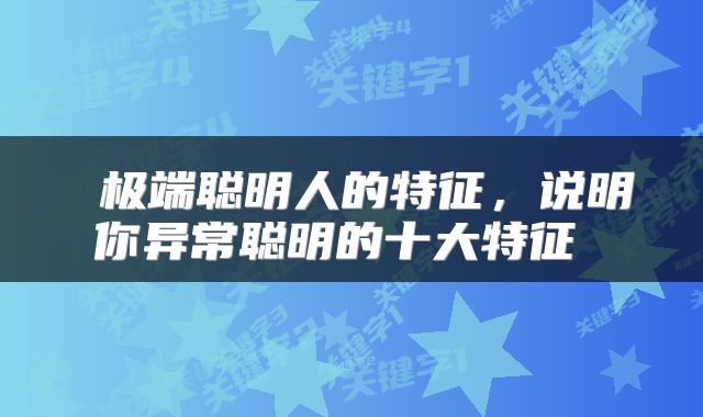  极端聪明人的特征，说明你异常聪明的十大特征 