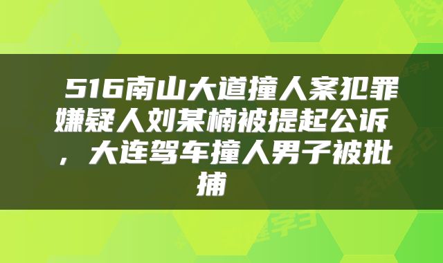  516南山大道撞人案犯罪嫌疑人刘某楠被提起公诉，大连驾车撞人男子被批捕 