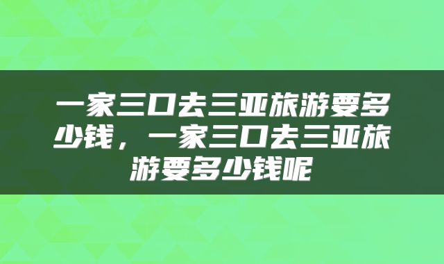 一家三口去三亚旅游要多少钱，一家三口去三亚旅游要多少钱呢