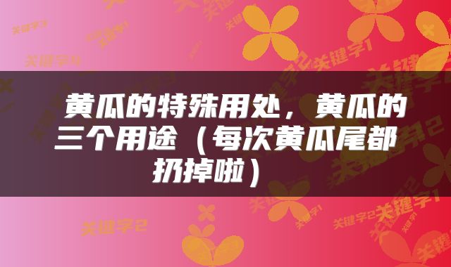  黄瓜的特殊用处，黄瓜的三个用途（每次黄瓜尾都扔掉啦） 