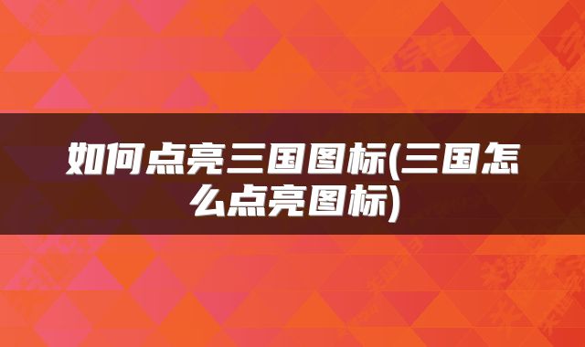 如何点亮三国图标(三国怎么点亮图标)