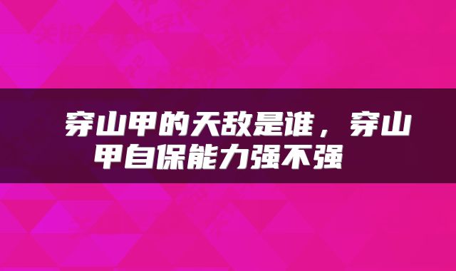 穿山甲的天敌是谁，穿山甲自保能力强不强 