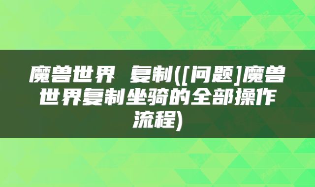 魔兽世界 复制([问题]魔兽世界复制坐骑的全部操作流程)