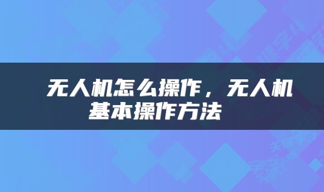  无人机怎么操作，无人机基本操作方法 