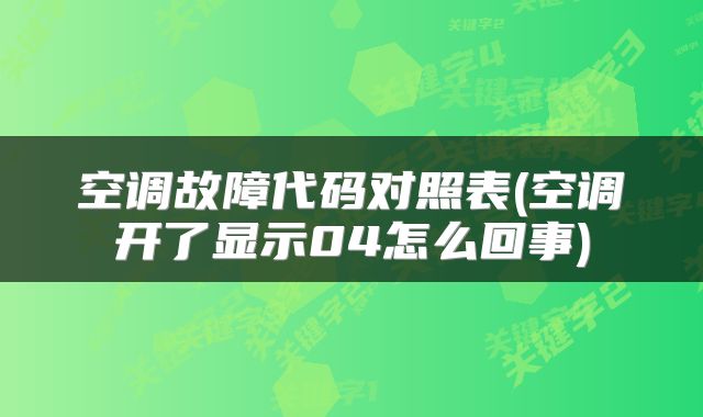 空调故障代码对照表(空调开了显示04怎么回事)