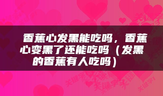  香蕉心发黑能吃吗，香蕉心变黑了还能吃吗（发黑的香蕉有人吃吗） 