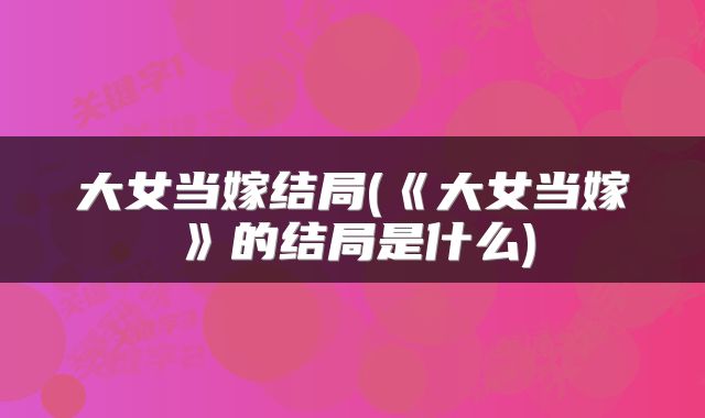 大女当嫁结局(《大女当嫁》的结局是什么)