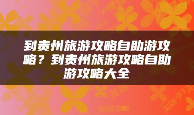 到贵州旅游攻略自助游攻略？到贵州旅游攻略自助游攻略大全
