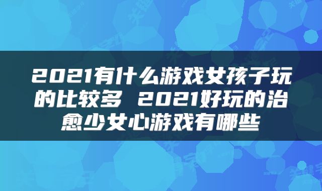 2021有什么游戏女孩子玩的比较多 2021好玩的治愈少女心游戏有哪些