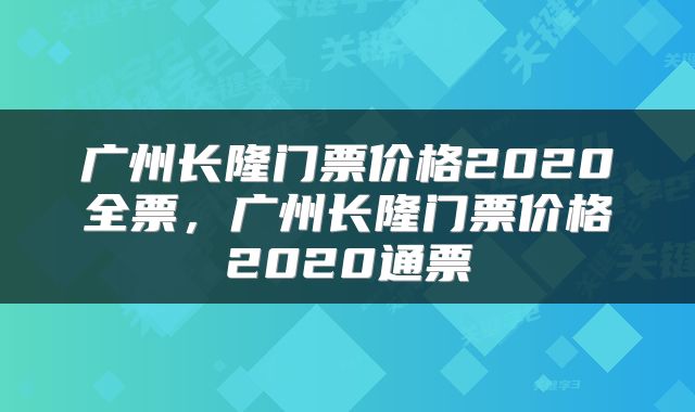 广州长隆门票价格2020全票，广州长隆门票价格2020通票