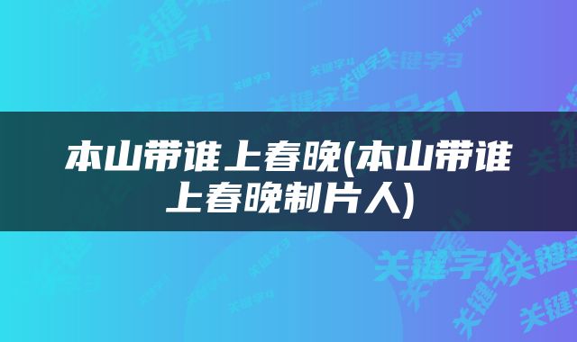 本山带谁上春晚(本山带谁上春晚制片人)
