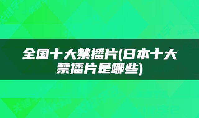 全国十大禁播片(日本十大禁播片是哪些)