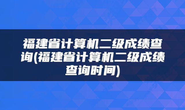 福建省计算机二级成绩查询(福建省计算机二级成绩查询时间)