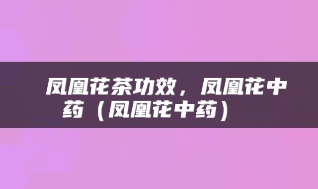  凤凰花茶功效，凤凰花中药（凤凰花中药） 