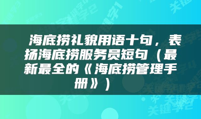  海底捞礼貌用语十句，表扬海底捞服务员短句（最新最全的《海底捞管理手册》） 