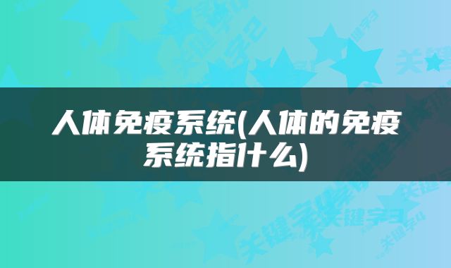 人体免疫系统(人体的免疫系统指什么)