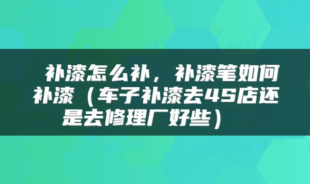  补漆怎么补，补漆笔如何补漆（车子补漆去4S店还是去修理厂好些） 