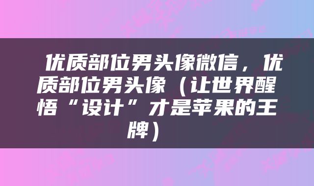  优质部位男头像微信，优质部位男头像（让世界醒悟“设计”才是苹果的王牌） 