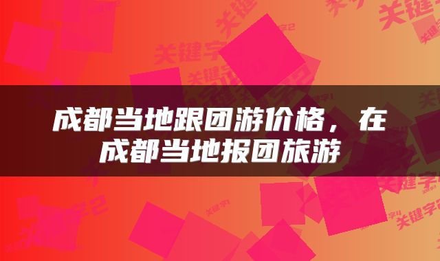 成都当地跟团游价格，在成都当地报团旅游