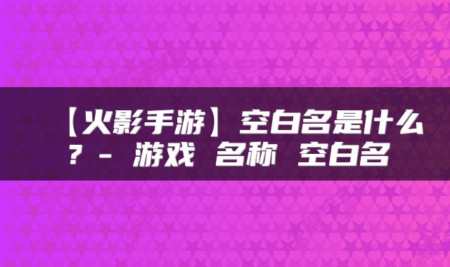 【火影手游】空白名是什么？- 游戏 名称 空白名