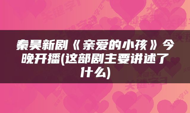 秦昊新剧《亲爱的小孩》今晚开播(这部剧主要讲述了什么)