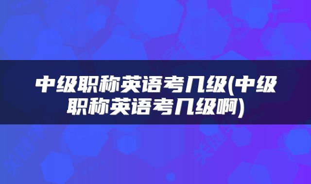 中级职称英语考几级(中级职称英语考几级啊)