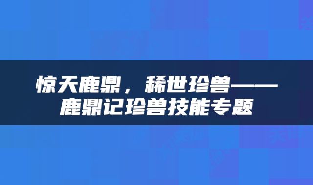 惊天鹿鼎，稀世珍兽——鹿鼎记珍兽技能专题