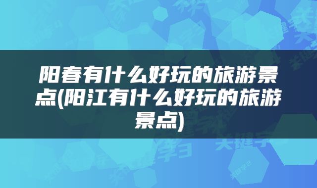 阳春有什么好玩的旅游景点(阳江有什么好玩的旅游景点)