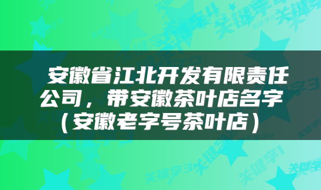  安徽省江北开发有限责任公司，带安徽茶叶店名字（安徽老字号茶叶店） 