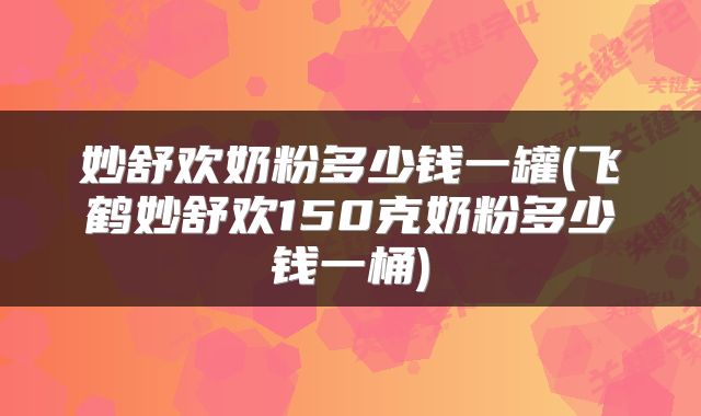 妙舒欢奶粉多少钱一罐(飞鹤妙舒欢150克奶粉多少钱一桶)
