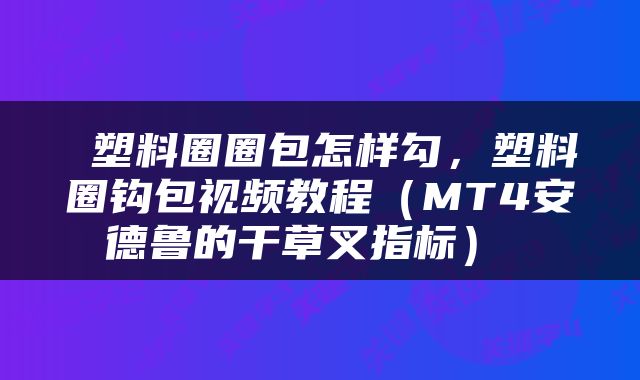  塑料圈圈包怎样勾，塑料圈钩包视频教程（MT4安德鲁的干草叉指标） 