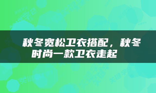  秋冬宽松卫衣搭配，秋冬时尚一款卫衣走起 