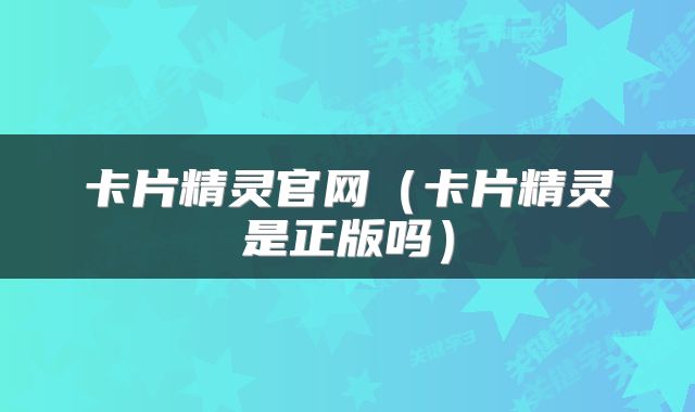 卡片精灵官网（卡片精灵是正版吗）
