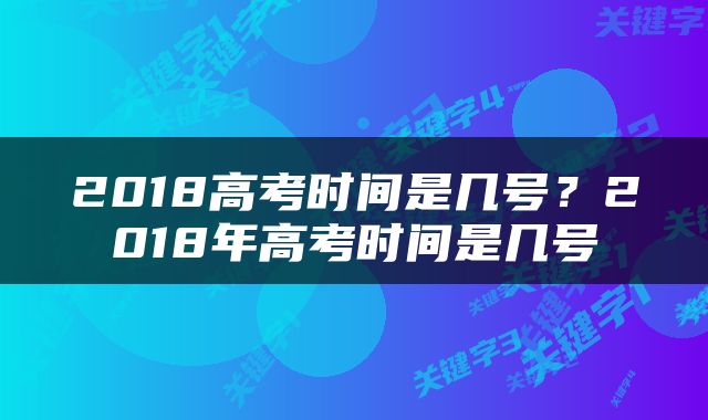 2018高考时间是几号？2018年高考时间是几号
