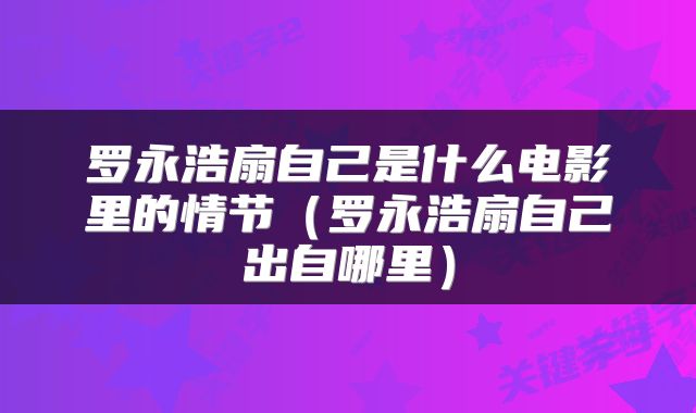 罗永浩扇自己是什么电影里的情节（罗永浩扇自己出自哪里）