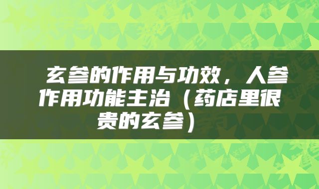  玄参的作用与功效，人参作用功能主治（药店里很贵的玄参） 