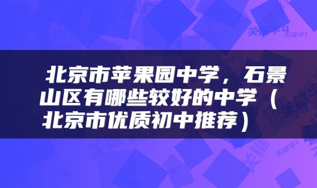  北京市苹果园中学，石景山区有哪些较好的中学（北京市优质初中推荐） 