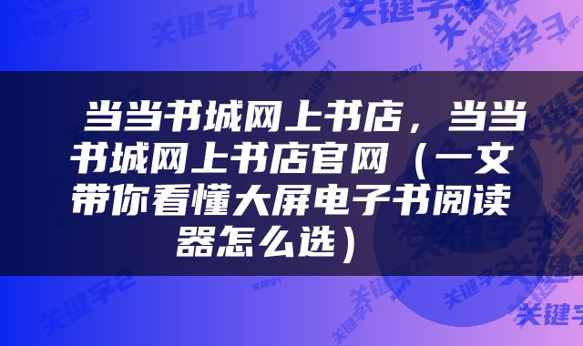 当当书城网上书店,当当书城网上书店官网(一文带你看懂大屏电子书阅读器怎么选)
