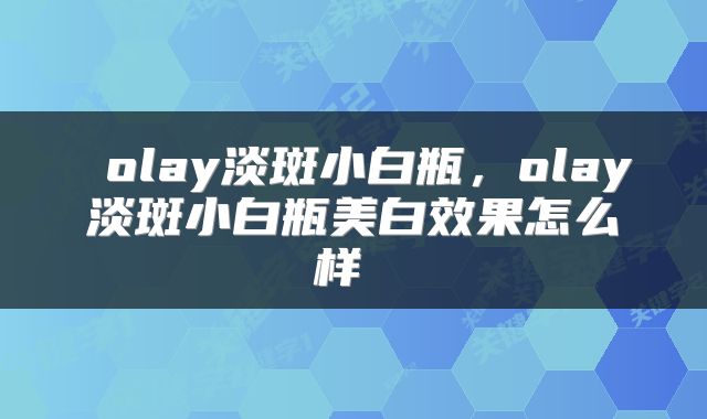 olay淡斑小白瓶，olay淡斑小白瓶美白效果怎么样 