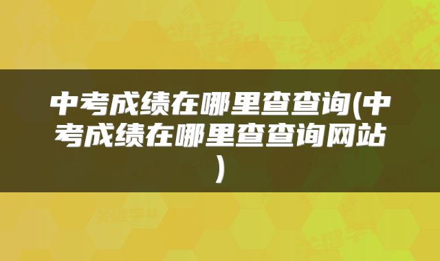 中考成绩在哪里查查询(中考成绩在哪里查查询网站)