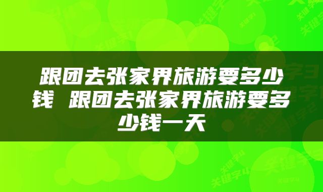 跟团去张家界旅游要多少钱 跟团去张家界旅游要多少钱一天