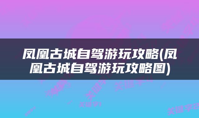 凤凰古城自驾游玩攻略(凤凰古城自驾游玩攻略图)