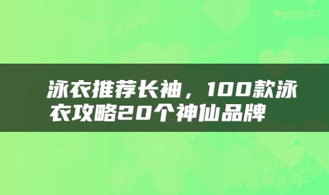  泳衣推荐长袖，100款泳衣攻略20个神仙品牌 