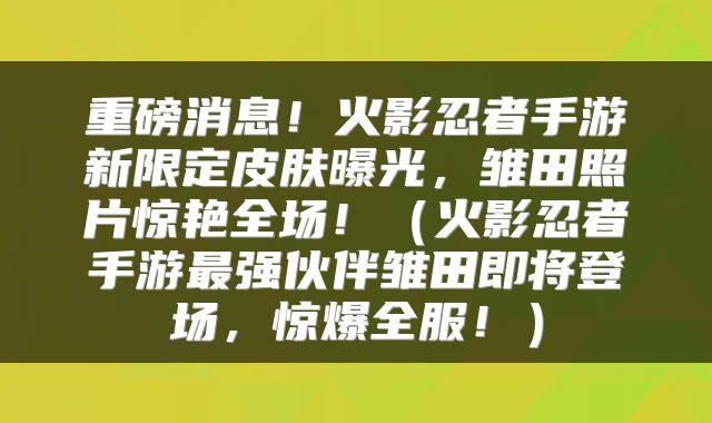 重磅消息！火影忍者手游新限定皮肤曝光，雏田照片惊艳全场！（火影忍者手游最强伙伴雏田即将登场，惊爆全服！）