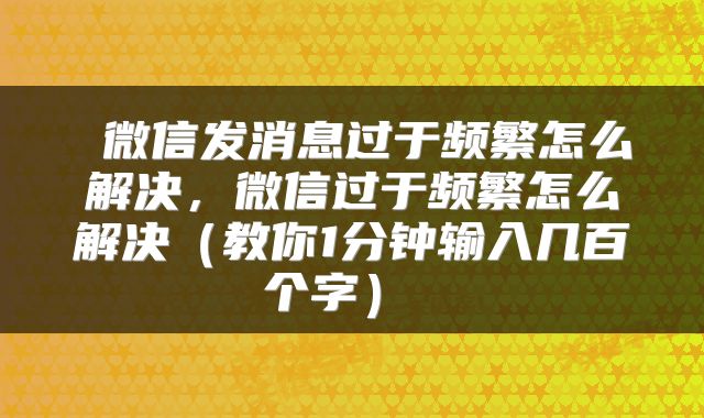  微信发消息过于频繁怎么解决，微信过于频繁怎么解决（教你1分钟输入几百个字） 